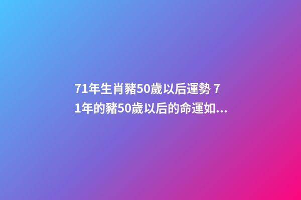 71年生肖豬50歲以后運勢 71年的豬50歲以后的命運如何 71年生肖豬50歲以后運勢